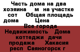 Часть дома(на два хозяина)70 м² на участке 6 сот. › Общая площадь дома ­ 70 › Цена ­ 2 150 000 - Все города Недвижимость » Дома, коттеджи, дачи продажа   . Хакасия респ.,Саяногорск г.